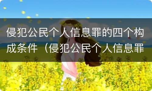 侵犯公民个人信息罪的四个构成条件（侵犯公民个人信息罪的四个构成条件是）