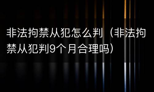 非法拘禁从犯怎么判（非法拘禁从犯判9个月合理吗）