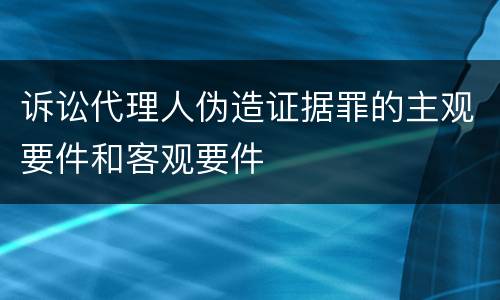 诉讼代理人伪造证据罪的主观要件和客观要件
