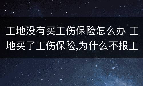 工地没有买工伤保险怎么办 工地买了工伤保险,为什么不报工伤