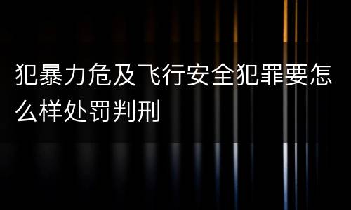 犯暴力危及飞行安全犯罪要怎么样处罚判刑