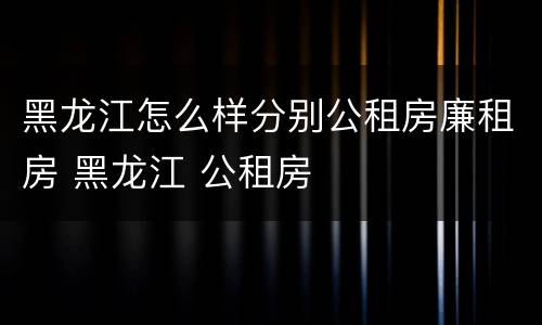 黑龙江怎么样分别公租房廉租房 黑龙江 公租房