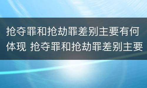 抢夺罪和抢劫罪差别主要有何体现 抢夺罪和抢劫罪差别主要有何体现呢