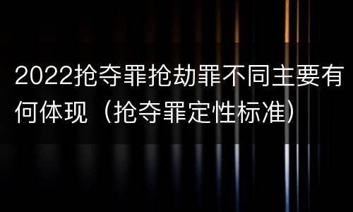 2022抢夺罪抢劫罪不同主要有何体现（抢夺罪定性标准）