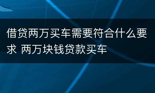 借贷两万买车需要符合什么要求 两万块钱贷款买车
