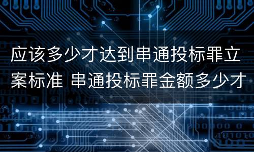 应该多少才达到串通投标罪立案标准 串通投标罪金额多少才会被起诉