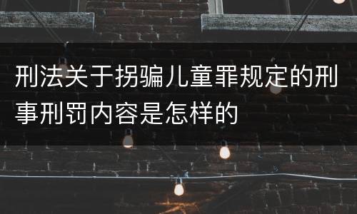 刑法关于拐骗儿童罪规定的刑事刑罚内容是怎样的