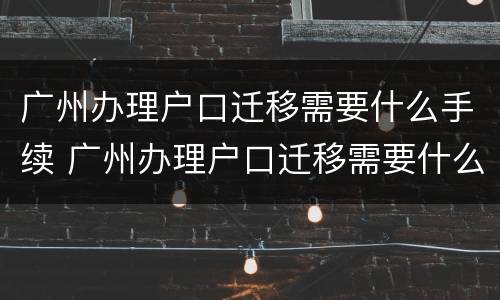广州办理户口迁移需要什么手续 广州办理户口迁移需要什么手续和证件
