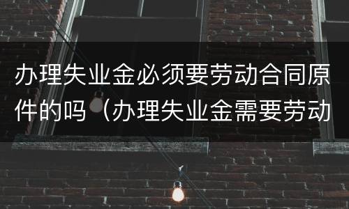 办理失业金必须要劳动合同原件的吗（办理失业金需要劳动手册吗）