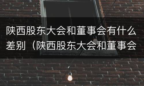陕西股东大会和董事会有什么差别（陕西股东大会和董事会有什么差别吗）