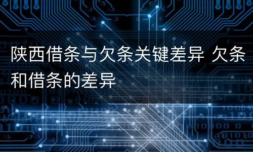 陕西借条与欠条关键差异 欠条和借条的差异