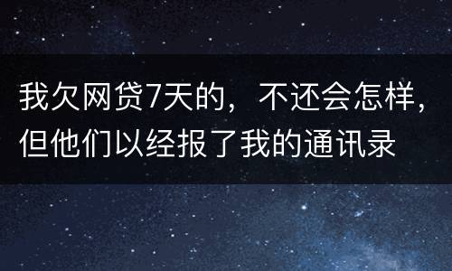 我欠网贷7天的，不还会怎样，但他们以经报了我的通讯录