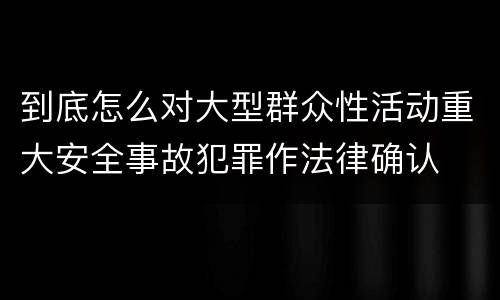到底怎么对大型群众性活动重大安全事故犯罪作法律确认