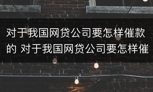 对于我国网贷公司要怎样催款的 对于我国网贷公司要怎样催款的建议