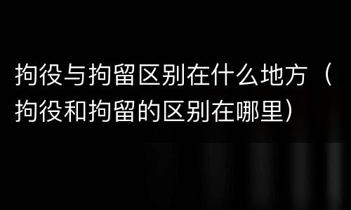 拘役与拘留区别在什么地方（拘役和拘留的区别在哪里）