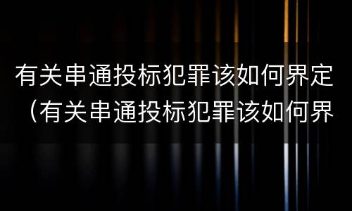 有关串通投标犯罪该如何界定（有关串通投标犯罪该如何界定的）