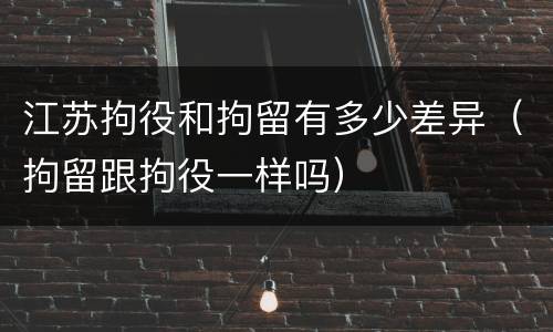 江苏拘役和拘留有多少差异（拘留跟拘役一样吗）