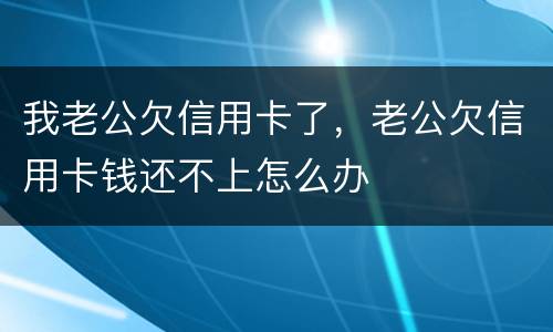 我老公欠信用卡了，老公欠信用卡钱还不上怎么办