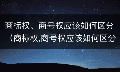 商标权、商号权应该如何区分（商标权,商号权应该如何区分）