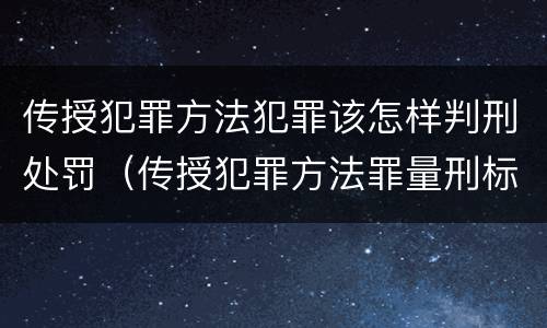 传授犯罪方法犯罪该怎样判刑处罚（传授犯罪方法罪量刑标准）
