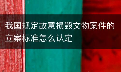 我国规定故意损毁文物案件的立案标准怎么认定