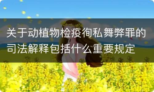 关于动植物检疫徇私舞弊罪的司法解释包括什么重要规定