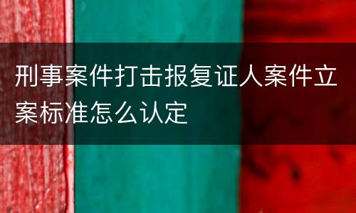 刑事案件打击报复证人案件立案标准怎么认定