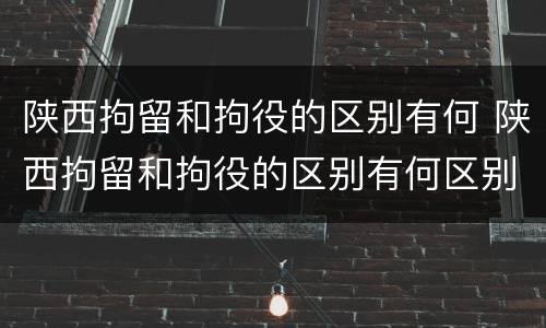 陕西拘留和拘役的区别有何 陕西拘留和拘役的区别有何区别呢