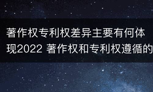 著作权专利权差异主要有何体现2022 著作权和专利权遵循的理念