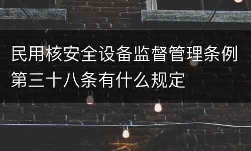 民用核安全设备监督管理条例第三十八条有什么规定