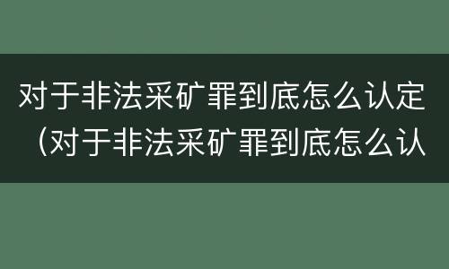 对于非法采矿罪到底怎么认定（对于非法采矿罪到底怎么认定的）