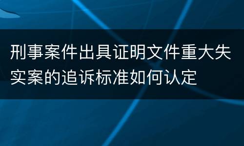 刑事案件出具证明文件重大失实案的追诉标准如何认定