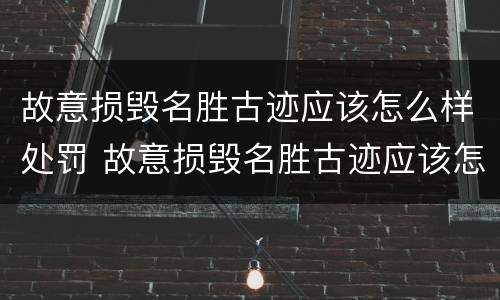 故意损毁名胜古迹应该怎么样处罚 故意损毁名胜古迹应该怎么样处罚呢