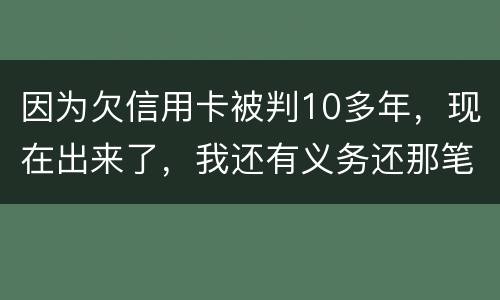 因为欠信用卡被判10多年，现在出来了，我还有义务还那笔钱吗