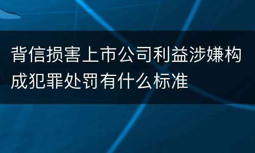背信损害上市公司利益涉嫌构成犯罪处罚有什么标准