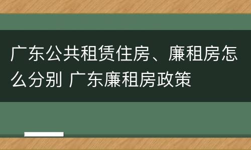 广东公共租赁住房、廉租房怎么分别 广东廉租房政策