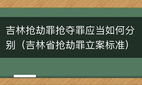 吉林抢劫罪抢夺罪应当如何分别（吉林省抢劫罪立案标准）