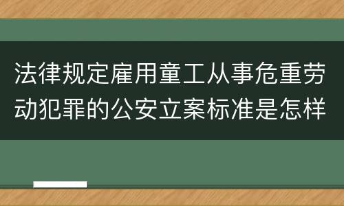法律规定雇用童工从事危重劳动犯罪的公安立案标准是怎样的
