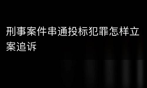 刑事案件串通投标犯罪怎样立案追诉