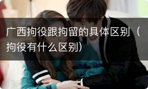 广西拘役跟拘留的具体区别（拘役有什么区别）