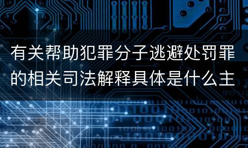 有关帮助犯罪分子逃避处罚罪的相关司法解释具体是什么主要内容