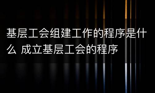 基层工会组建工作的程序是什么 成立基层工会的程序