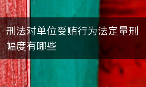 刑法对单位受贿行为法定量刑幅度有哪些