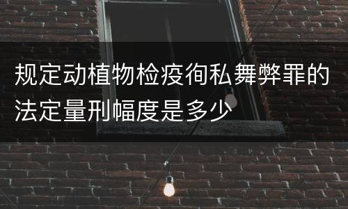 规定动植物检疫徇私舞弊罪的法定量刑幅度是多少