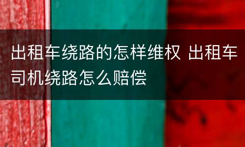 出租车绕路的怎样维权 出租车司机绕路怎么赔偿
