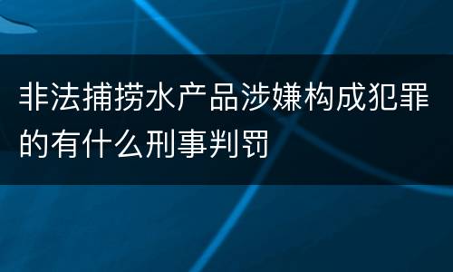 非法捕捞水产品涉嫌构成犯罪的有什么刑事判罚