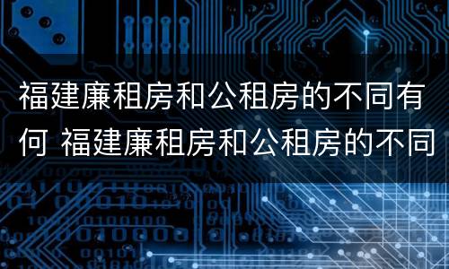 福建廉租房和公租房的不同有何 福建廉租房和公租房的不同有何影响