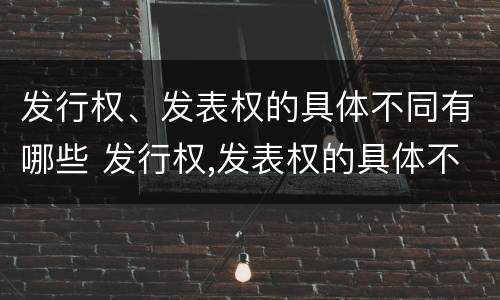 发行权、发表权的具体不同有哪些 发行权,发表权的具体不同有哪些权利