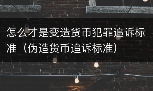 怎么才是变造货币犯罪追诉标准（伪造货币追诉标准）