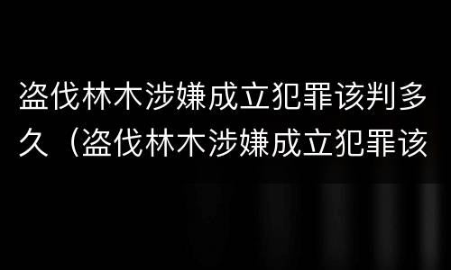 盗伐林木涉嫌成立犯罪该判多久（盗伐林木涉嫌成立犯罪该判多久呢）